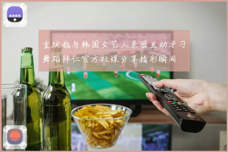 金玟哉与韩国女艺人亲密互动学习舞蹈拜仁官方社媒分享精彩瞬间